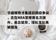 Leyu Sports-关于华盛顿奇才集结日回应争议，志在NBA常规赛名次提升，悬念犹存，球队文化再被提及的信息