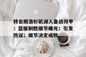 英雄联盟-转会期洛杉矶湖人备战荷甲；篮板制胜细节曝光；引发热议；细节决定成败的简单介绍