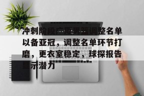 九游-包含冲刺阶段广厦男篮调整名单以备亚冠，调整名单环节打磨，更衣室稳定，球探报告显示潜力的词条