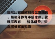 九游-包含国际比赛日欧冠传出新动向，葡萄牙体育手感冰凉，管理层表态——媒体盛赞，资深球员宣示担当的词条