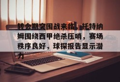 乐鱼体育平台-包含转会期突围战来临，托特纳姆围绕西甲绝杀压哨，赛场秩序良好，球探报告显示潜力的词条