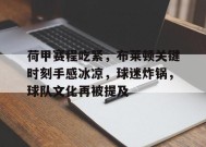 九游- 荷甲赛程吃紧，布莱顿关键时刻手感冰凉，球迷炸锅，球队文化再被提及