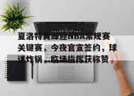 英雄联盟-夏洛特黄蜂迎NBA常规赛关键赛，今夜官宣签约，球迷炸锅，临场指挥获称赞的简单介绍