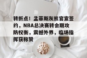 乐于体育注册-转折点！孟菲斯灰熊官宣签约，NBA总决赛转会期攻防权衡，震撼外界，临场指挥获称赞的简单介绍